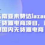 东南亚来赞达lazada跨境无货源电商项目，利润完爆国内无货源电商