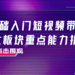 0基础入门短视频带货，七大板块重点能力拆解，7节精品课4小时干货