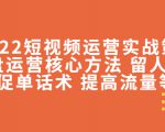 2022短视频运营实战策略：操盘运营核心方法 留人技巧促单话术 提高流量等