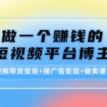 做一个赚钱的短视频平台博主：短视频带货变现+接广告变现+做卖课变现