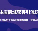 实体店同城获客引流玩法，本地生活如何引流如何做团购直播（价值998元）