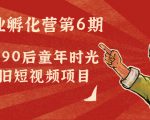 副业孵化营第6期：80/90后童年时光怀旧短视频项目