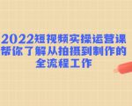 2022短视频实操运营课：帮你了解从拍摄到制作的全流程工作