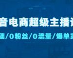 抖音电商超级主播课：0基础、0粉丝、0流量、爆单实操！