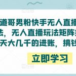 道哥男粉快手无人直播项目玩法，无人直播玩法矩阵挂课，一天大几千的进账，搞钱真快！