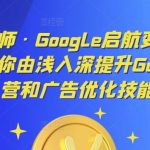 呆呆老师·GOOGLE启航变现体系课，带你由浅入深提升GOOGLE运营和广告优化技能