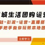 同城生活团购运营课：入驻-引流-运营-直播搭建等玩转本地团购