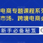 最全境外电商专题课程系列，轻松进军海外市场，跨境电商必备课程