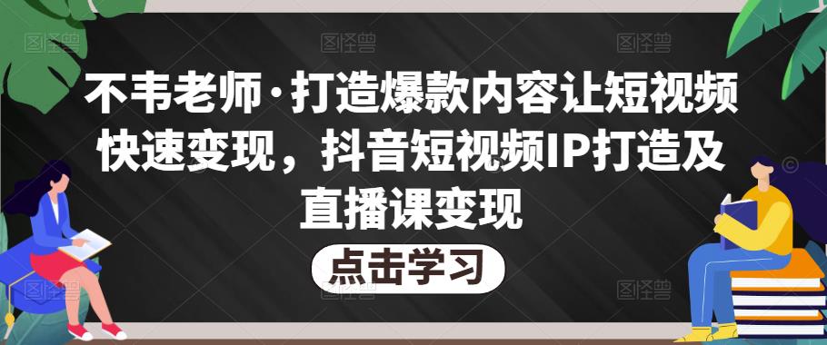 不韦老师·打造爆款内容让短视频快速变现，抖音短视频IP打造及直播课变现（无冒泡水印）