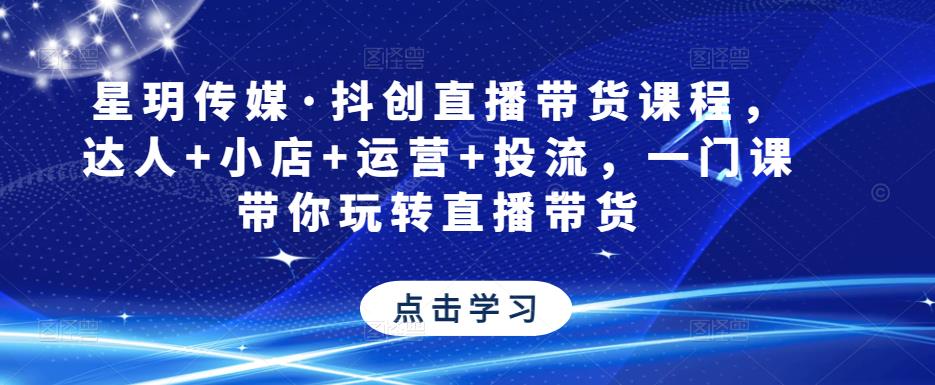 星玥传媒·抖创直播带货课程，达人+小店+运营+投流，一门课带你玩转直播带货