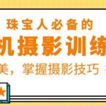 珠宝人必备的手机摄影训练营第7期：提高审美，掌握摄影技巧提升转化