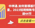 中神通.如何套模板打开播放量，2023短视频账号起号必学课44节（送钩子模板和文档资料）