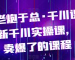 电商老炮于总·千川课，最新千川实操课，抖音卖爆了的课程