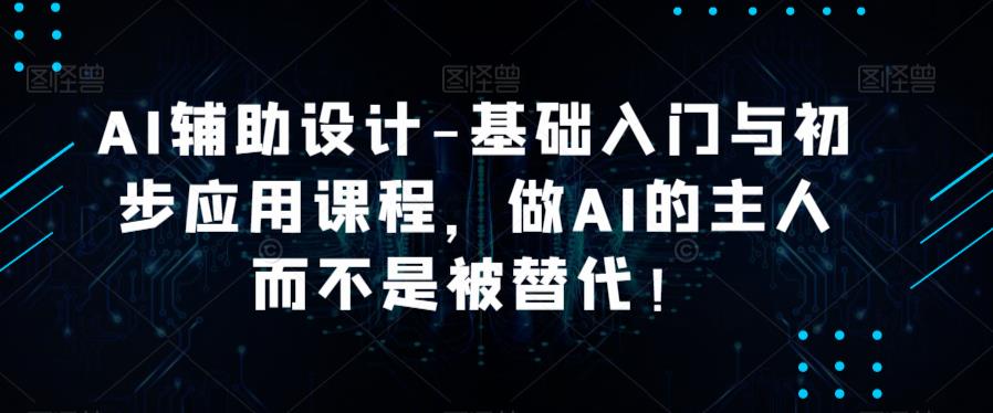 AI辅助设计-基础入门与初步应用课程，做AI的主人而不是被替代【好课】