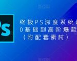 终极PS深度系统课程，0基础到高阶爆款课程（附配套素材）