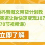 2023最新抖音图文带货计划教程，加入新赛道让你快速变现10万+（70节视频课）