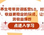 抖音养生号带货训练营5.0，对新手友好、收益更稳定的玩法，让你带货收益爆炸（更新）