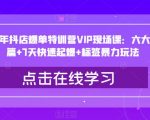 2023年抖店爆单特训营VIP现场课：六大实战篇+7天快速起爆+标签暴力玩法