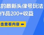 抖音爆火的最新头像号玩法，一条作品200+收益，手机可做，适合小白