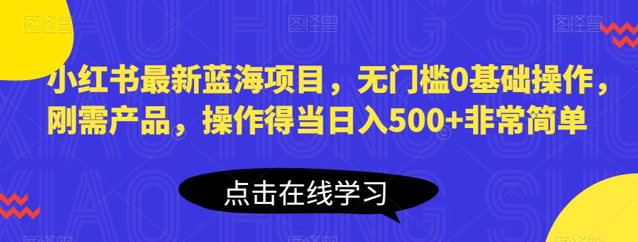 小红书最新蓝海项目，无门槛0基础操作，刚需产品，操作得当日入500+非常简单【揭秘】