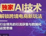 独家AI技术&CHATGPT解锁跨境电商新玩法，行业领先的引流获客与数据化运营思维