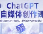 CHATGPT自媒体创作课，抓住CHATGPT红利，助你创作效率提升10倍