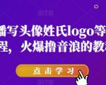 抖音直播写头像姓氏LOGO等保姆级教程，火爆撸音浪教程【揭秘】