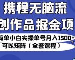 携程无脑流原创作品掘金项目，操作简单小白实操单号月入1500+可以矩阵（全套课程）【揭秘】