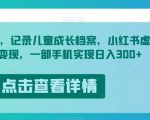 冷门项目，记录儿童成长档案，小红书虚拟资源变现，一部手机实现日入300+【揭秘】