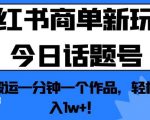 小红书商单新玩法今日话题号，纯搬运一分钟一个作品，轻松月入1W+！【揭秘】