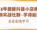 2023年最新抖音小店精细化店群实战社群-学得起电商