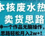 日本核废水热点卖货思路，两分钟一个作品无脑操作，学会思路轻松月入2W+【揭秘】