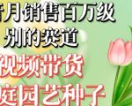 抖音月销售百万级别的赛道，视频带货家庭园艺种子，无需实拍小白可做