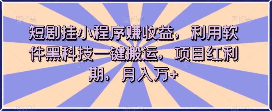 短剧挂小程序赚收益，利用软件黑科技一键搬运，项目红利期，月入万+【揭秘】