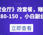 《线上营业厅》改套餐，赚佣金一旦利润80-150，小白副业首选【揭秘】