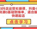 2023抖店运营实操课，抖音小店无货源0基础到爆单，适合新手快速起店