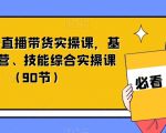 短视频+直播带货实操课，基础、运营、技能综合实操课（90节）