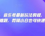 全网首发，音乐号最新玩法教程，轻松解决涨粉难题，剪辑小白也可快速上手