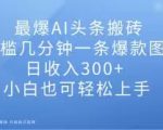 最爆AI头条搬砖，0门槛几分钟一条爆款图文，日收入300+，小白也可轻松上手【揭秘】