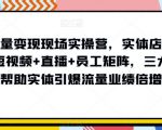 抖音流量变现现场实操营，实体店同城获客，短视频+直播+员工矩阵，三大维度帮助实体引爆流量业绩倍增