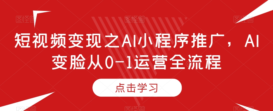 短视频变现之AI小程序推广，AI变脸从0-1运营全流程