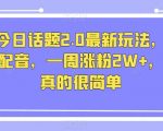 抖音今日话题2.0最新玩法，复制粘贴配音，一周涨粉2W+，过万真的很简单