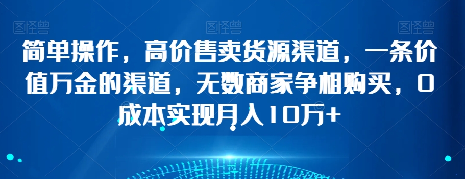 简单操作，高价售卖货源渠道，一条价值万金的渠道，无数商家争相购买，0成本实现月入10万+【揭秘】