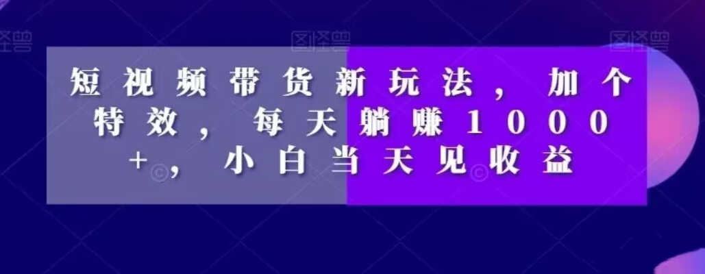 短视频带货新玩法，加个特效，每天躺赚1000+，小白当天见收益【揭秘】