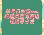 单号日收益500+、祝福类蓝海赛道、视频号分发【揭秘】