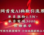 全网首发AI换脸引流男粉，单日涨粉1.5W+，单日变现3000+，小白也能轻松上手拿结果【揭秘】