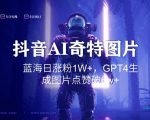 抖音用AI生成奇特图片GPT4玩法，蓝海日涨粉1W+，生成几张图片点赞破6W+【揭秘】