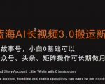 冷门蓝海AI长视频3.0搬运新玩法，小白0基础可以入手，公众号、头条、矩阵操作可长期做月入1W+【揭秘】