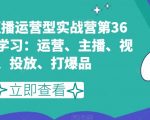 短视频直播运营型实战营第36期，全面学习：运营、主播、视频、投放、打爆品