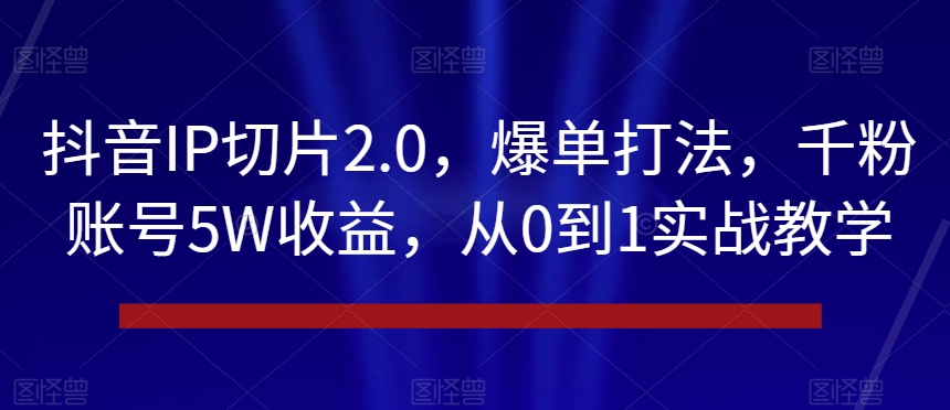 抖音IP切片2.0，爆单打法，千粉账号5W收益，从0到1实战教学【揭秘】